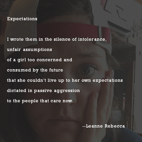 Expectations  I wrote them in the silence of intolerance, unfair assumptions  of a girl too concerned and  consumed by the future that she couldn’t live up to her own expectations dictated in passive aggression to the people that care now. 