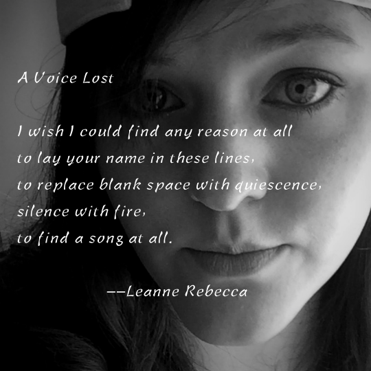 A Voice Lost  I wish I could find any reason at all to lay your name in these lines, to replace blank space with quiescence, silence with fire, to find a song at all.